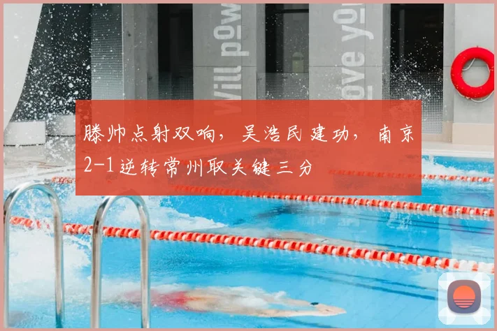 滕帅点射双响，吴浩民建功，南京2-1逆转常州取关键三分