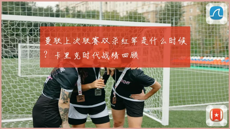 曼联上次联赛双杀红军是什么时候？卡里克时代战绩回顾