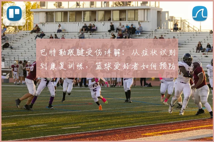 巴特勒跟腱受伤详解：从症状识别到康复训练，篮球爱好者如何预防？