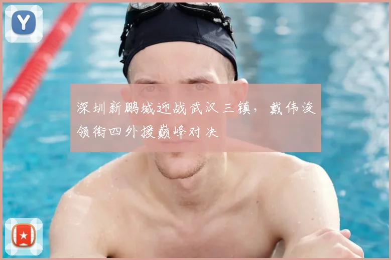 深圳新鹏城迎战武汉三镇,戴伟浚领衔四外援巅峰对决