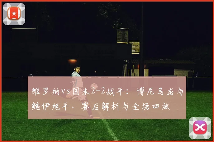 维罗纳vs国米2-2战平:博尼乌龙与鲍伊绝平,赛后解析与全场回放
