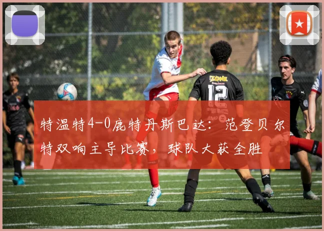 特温特4-0鹿特丹斯巴达:范登贝尔特双响主导比赛,球队大获全胜
