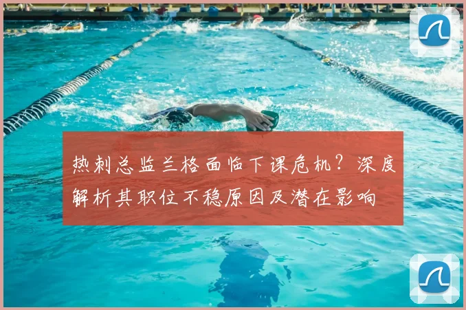 热刺总监兰格面临下课危机?深度解析其职位不稳原因及潜在影响