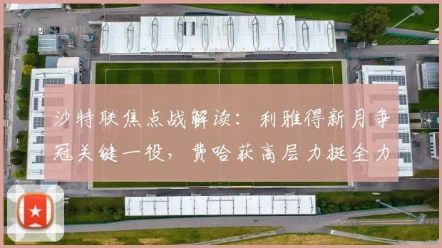 沙特联焦点战解读:利雅得新月争冠关键一役,费哈获高层力挺全力阻击