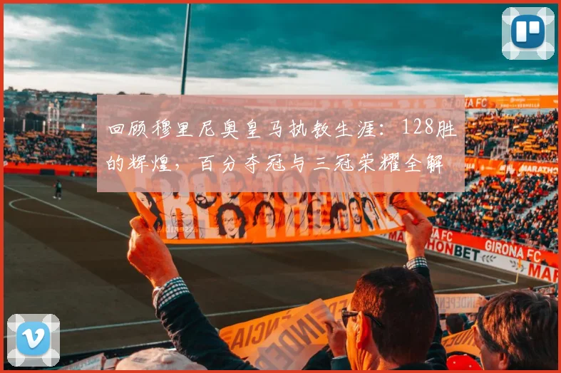 回顾穆里尼奥皇马执教生涯:128胜的辉煌,百分夺冠与三冠荣耀全解析