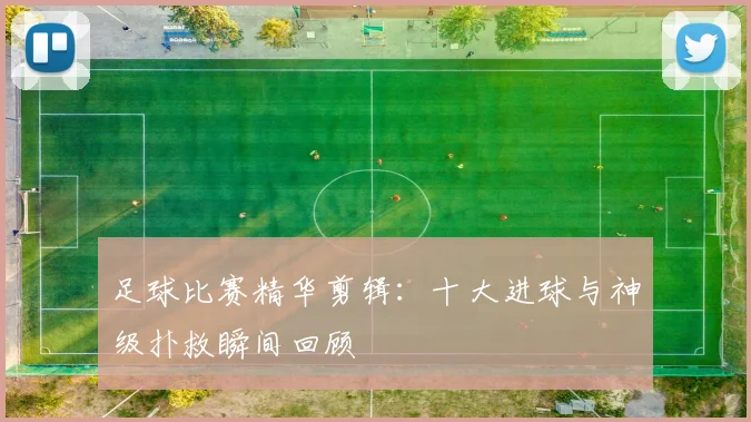 足球比赛精华剪辑：十大进球与神级扑救瞬间回顾
