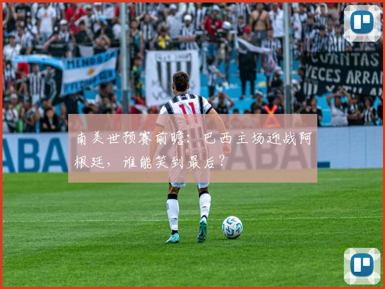 南美世预赛前瞻:巴西主场迎战阿根廷,谁能笑到最后?