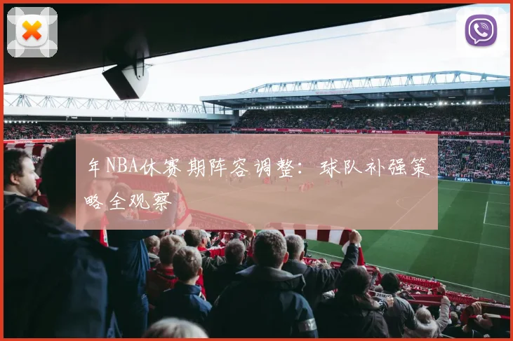 年NBA休赛期阵容调整：球队补强策略全观察