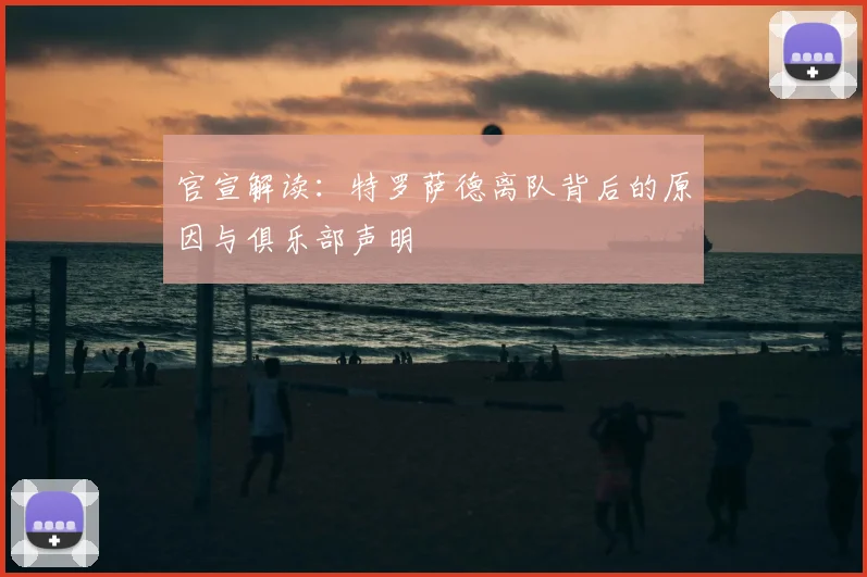 官宣解读:特罗萨德离队背后的原因与俱乐部声明